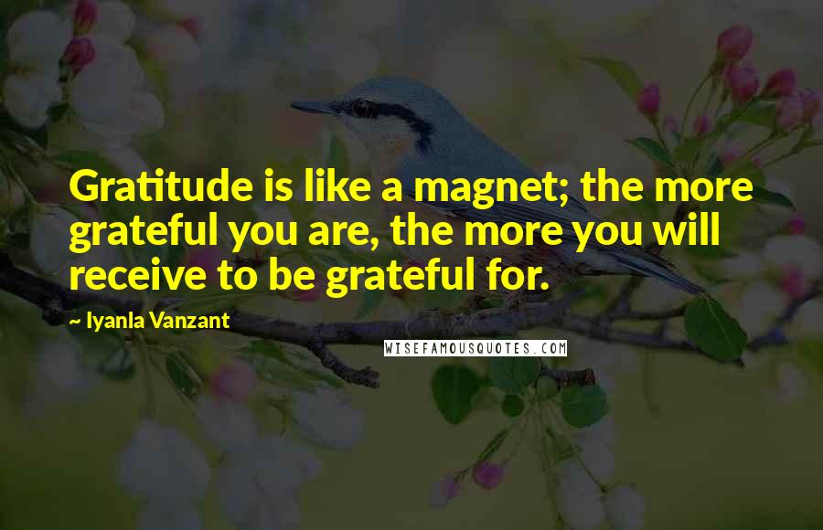 Iyanla Vanzant Quotes: Gratitude is like a magnet; the more grateful you are, the more you will receive to be grateful for.