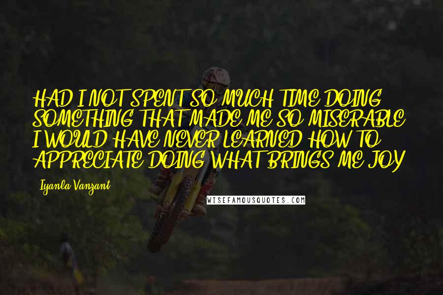 Iyanla Vanzant Quotes: HAD I NOT SPENT SO MUCH TIME DOING SOMETHING THAT MADE ME SO MISERABLE, I WOULD HAVE NEVER LEARNED HOW TO APPRECIATE DOING WHAT BRINGS ME JOY.