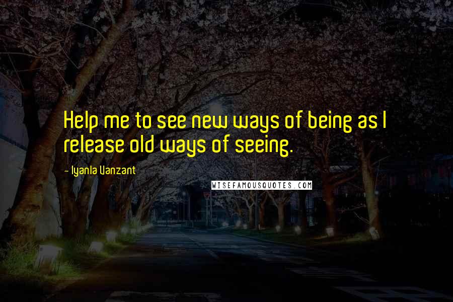 Iyanla Vanzant Quotes: Help me to see new ways of being as I release old ways of seeing.