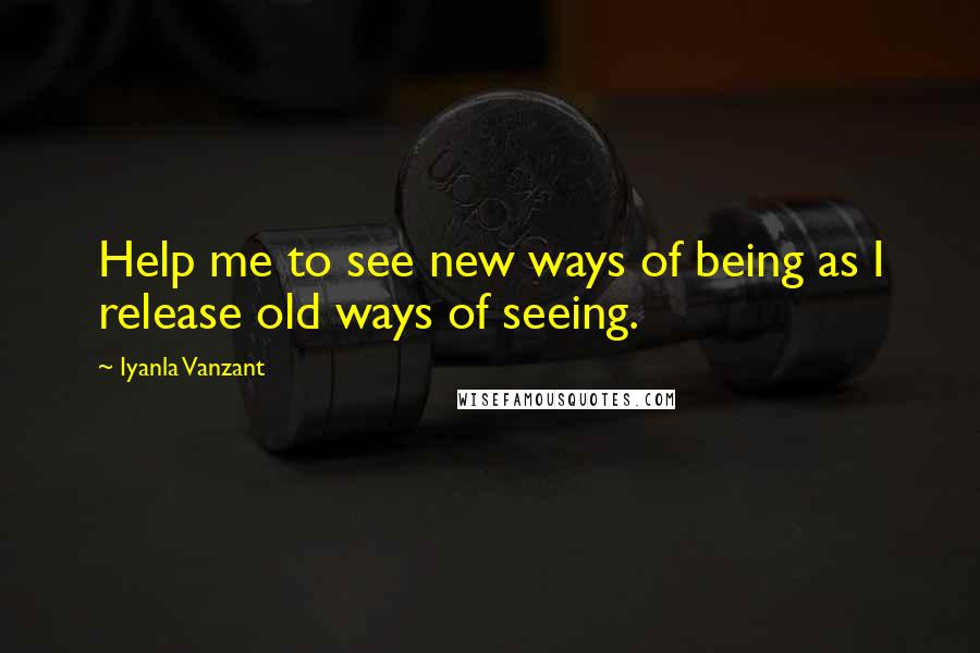 Iyanla Vanzant Quotes: Help me to see new ways of being as I release old ways of seeing.