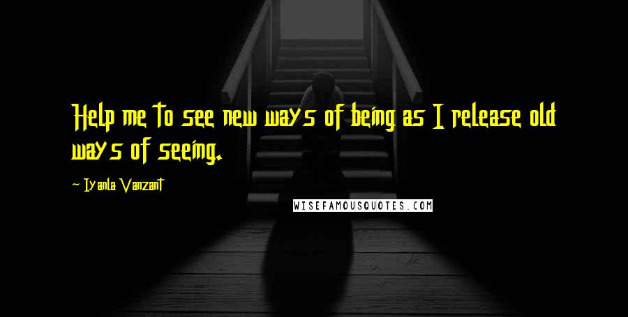 Iyanla Vanzant Quotes: Help me to see new ways of being as I release old ways of seeing.