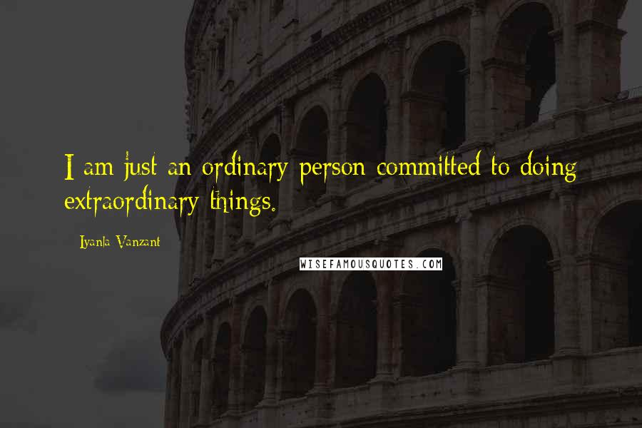 Iyanla Vanzant Quotes: I am just an ordinary person committed to doing extraordinary things.