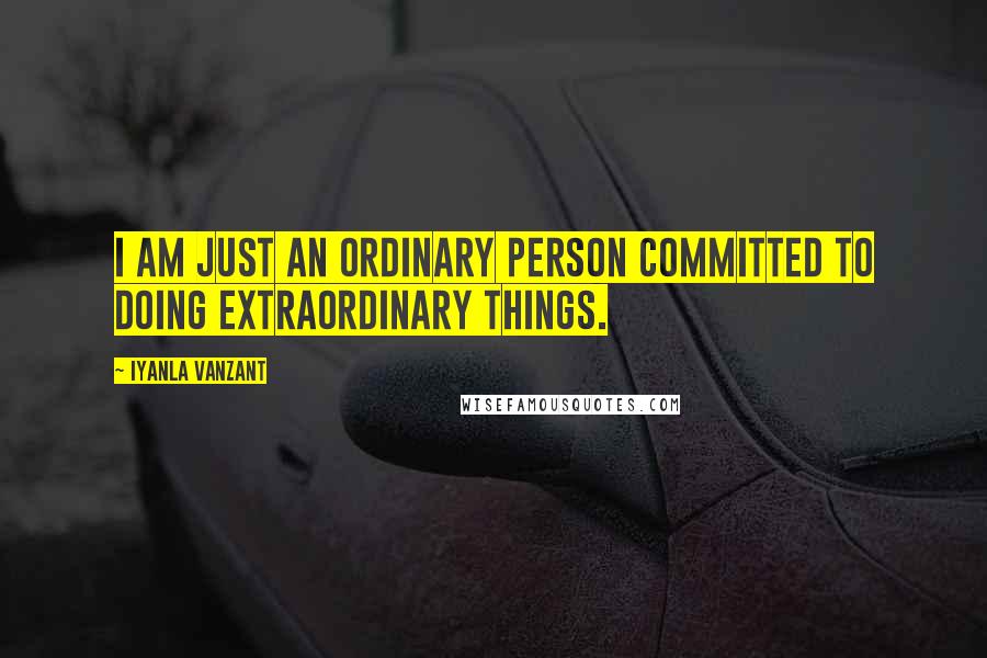 Iyanla Vanzant Quotes: I am just an ordinary person committed to doing extraordinary things.