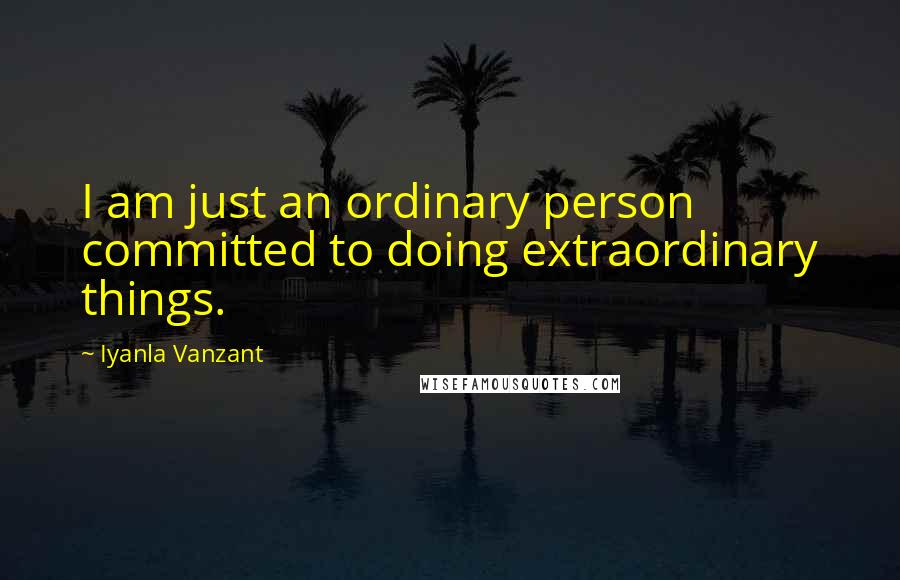 Iyanla Vanzant Quotes: I am just an ordinary person committed to doing extraordinary things.