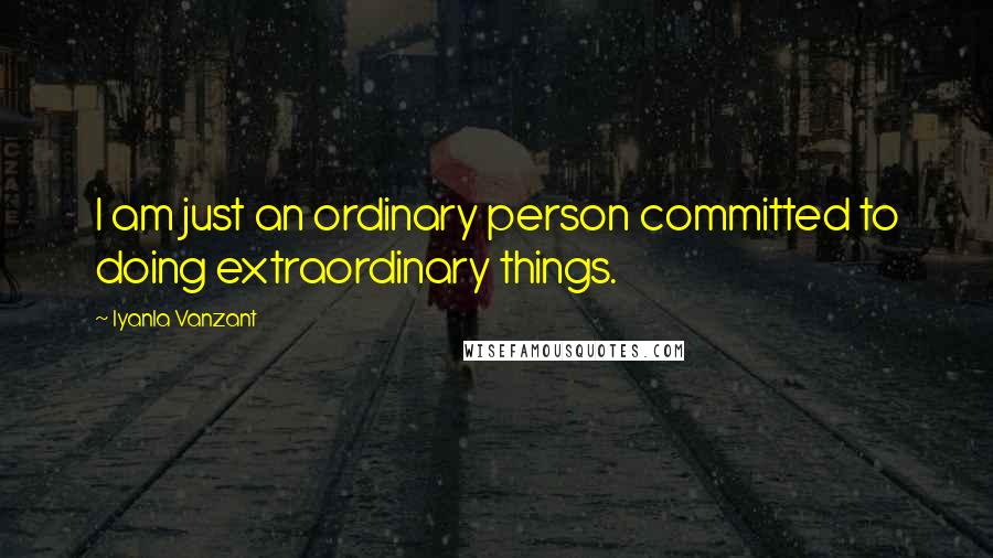 Iyanla Vanzant Quotes: I am just an ordinary person committed to doing extraordinary things.