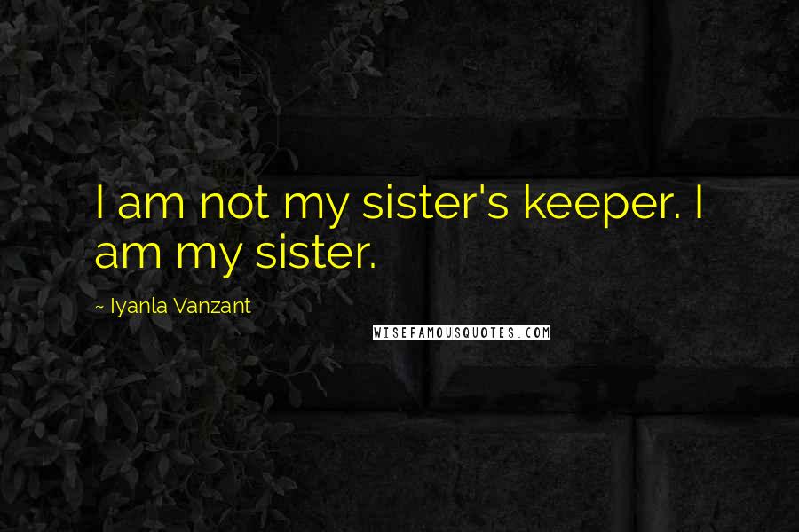 Iyanla Vanzant Quotes: I am not my sister's keeper. I am my sister.