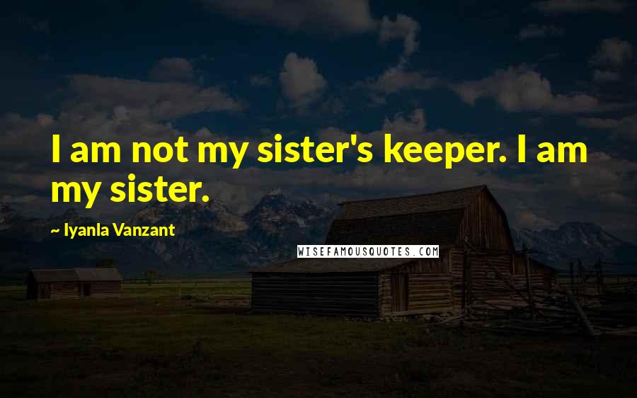 Iyanla Vanzant Quotes: I am not my sister's keeper. I am my sister.
