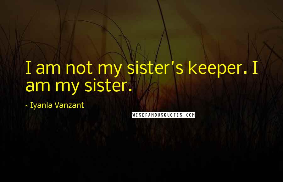 Iyanla Vanzant Quotes: I am not my sister's keeper. I am my sister.