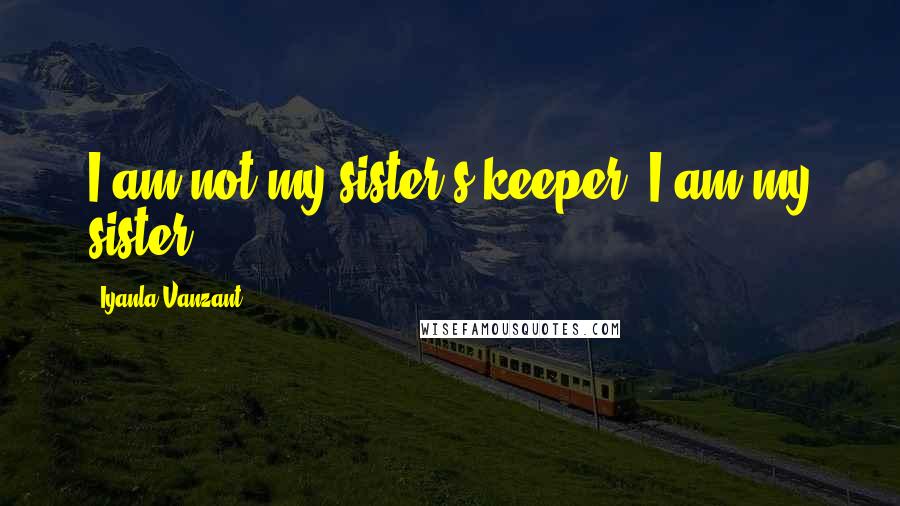 Iyanla Vanzant Quotes: I am not my sister's keeper. I am my sister.