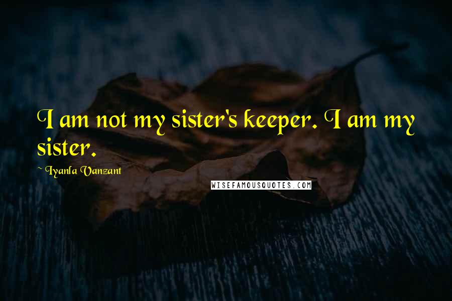 Iyanla Vanzant Quotes: I am not my sister's keeper. I am my sister.
