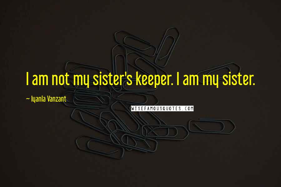 Iyanla Vanzant Quotes: I am not my sister's keeper. I am my sister.