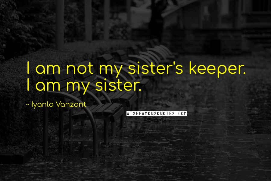 Iyanla Vanzant Quotes: I am not my sister's keeper. I am my sister.