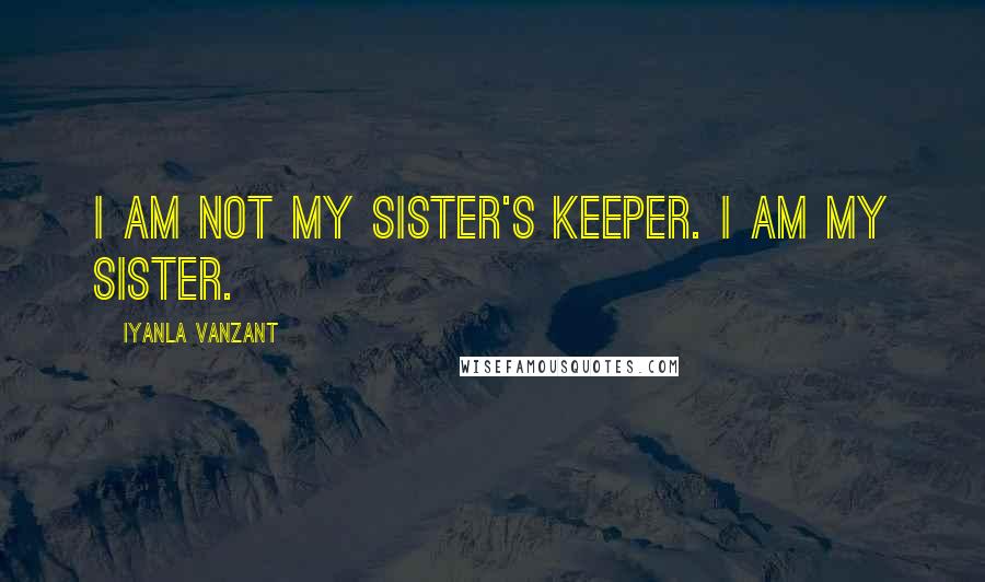 Iyanla Vanzant Quotes: I am not my sister's keeper. I am my sister.