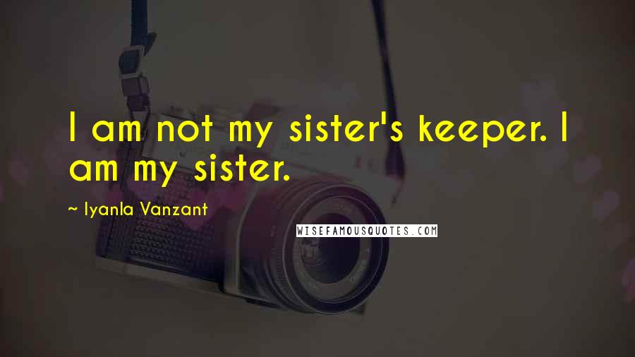 Iyanla Vanzant Quotes: I am not my sister's keeper. I am my sister.