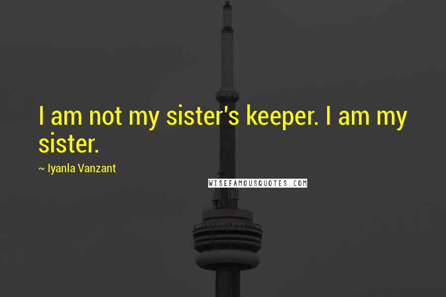 Iyanla Vanzant Quotes: I am not my sister's keeper. I am my sister.