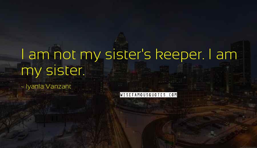 Iyanla Vanzant Quotes: I am not my sister's keeper. I am my sister.