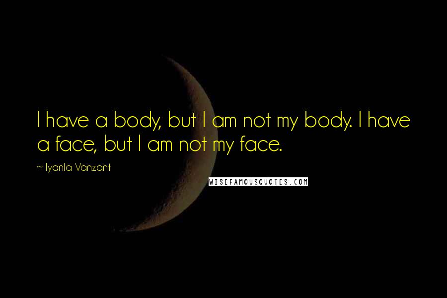 Iyanla Vanzant Quotes: I have a body, but I am not my body. I have a face, but I am not my face.