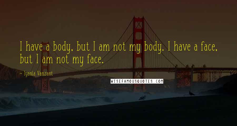 Iyanla Vanzant Quotes: I have a body, but I am not my body. I have a face, but I am not my face.