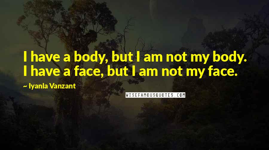 Iyanla Vanzant Quotes: I have a body, but I am not my body. I have a face, but I am not my face.
