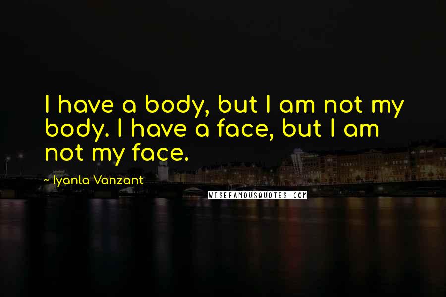 Iyanla Vanzant Quotes: I have a body, but I am not my body. I have a face, but I am not my face.