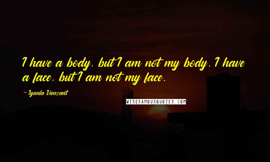 Iyanla Vanzant Quotes: I have a body, but I am not my body. I have a face, but I am not my face.