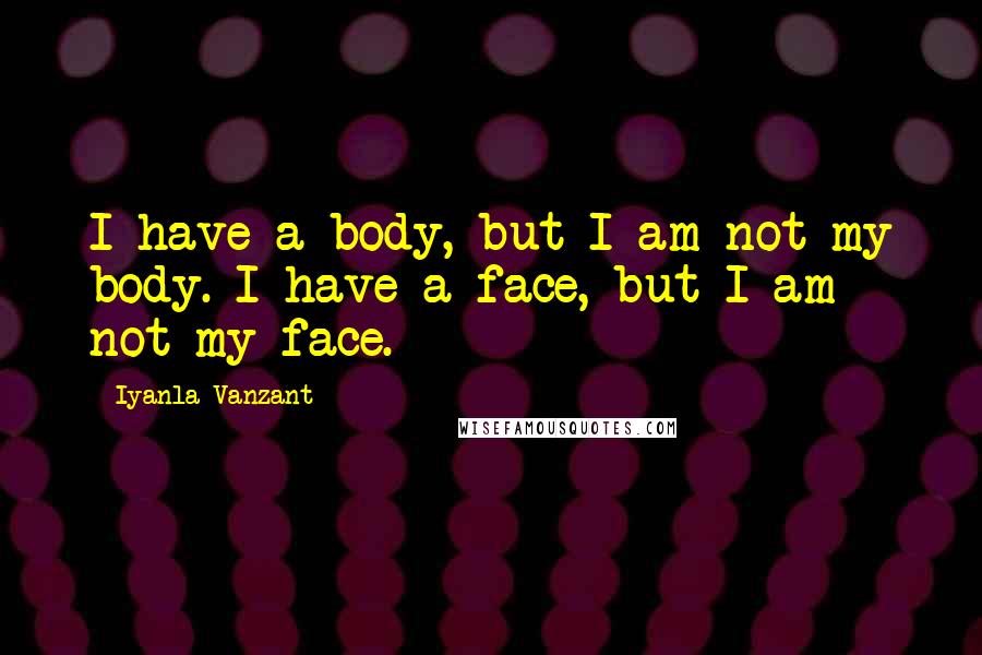 Iyanla Vanzant Quotes: I have a body, but I am not my body. I have a face, but I am not my face.