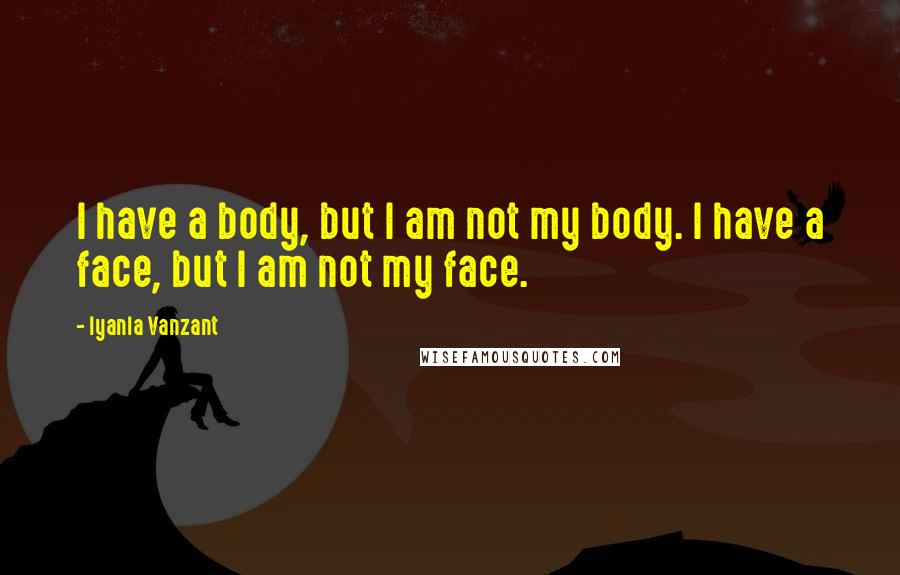 Iyanla Vanzant Quotes: I have a body, but I am not my body. I have a face, but I am not my face.