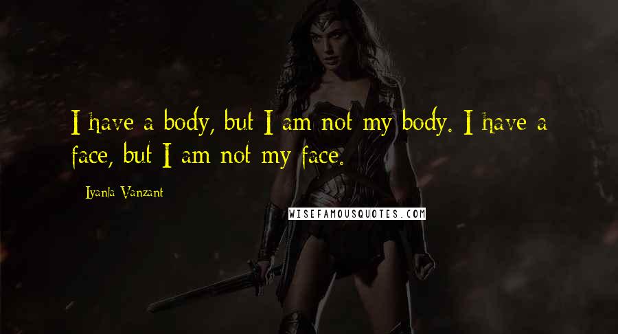 Iyanla Vanzant Quotes: I have a body, but I am not my body. I have a face, but I am not my face.