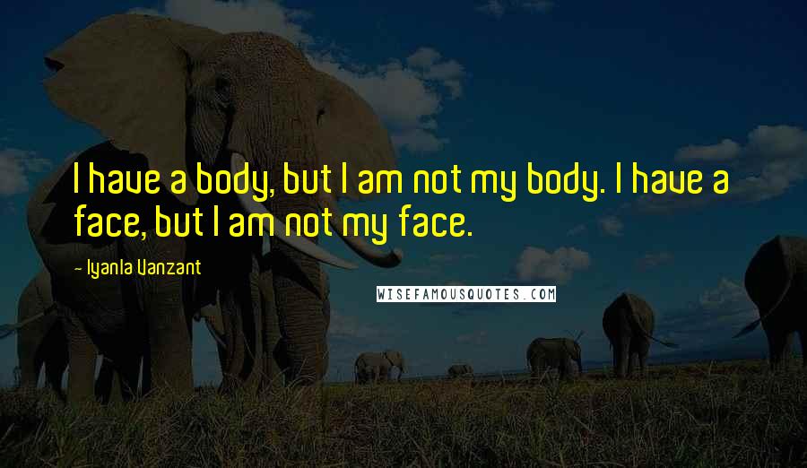 Iyanla Vanzant Quotes: I have a body, but I am not my body. I have a face, but I am not my face.