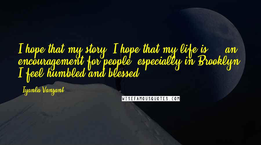 Iyanla Vanzant Quotes: I hope that my story, I hope that my life is ... an encouragement for people, especially in Brooklyn. I feel humbled and blessed.