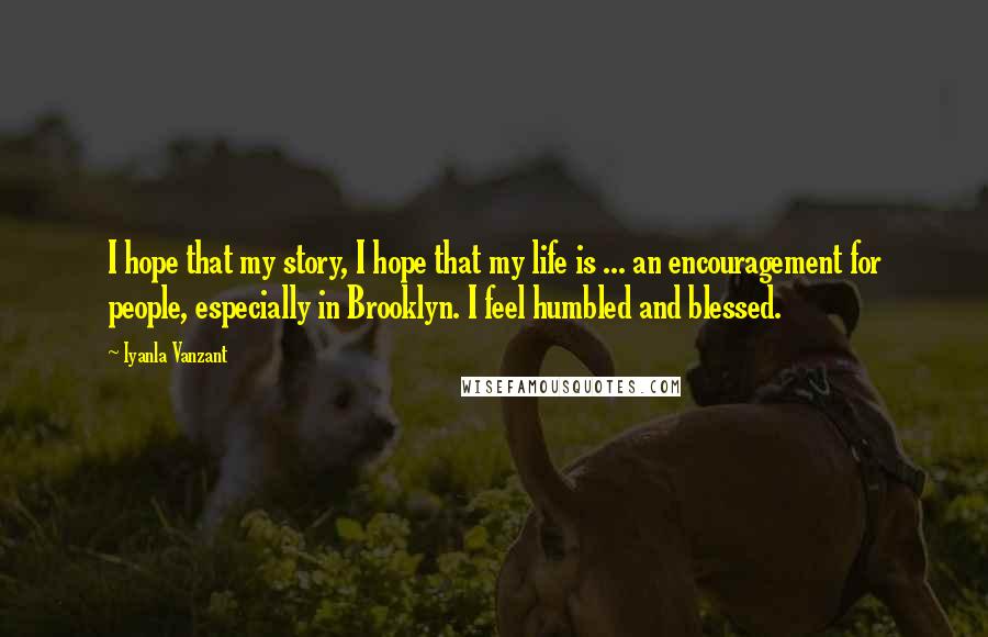 Iyanla Vanzant Quotes: I hope that my story, I hope that my life is ... an encouragement for people, especially in Brooklyn. I feel humbled and blessed.