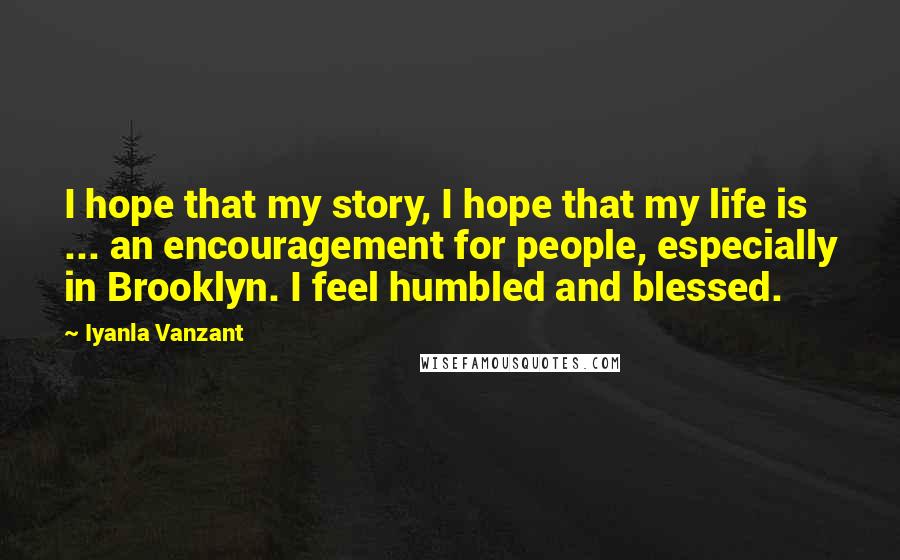 Iyanla Vanzant Quotes: I hope that my story, I hope that my life is ... an encouragement for people, especially in Brooklyn. I feel humbled and blessed.