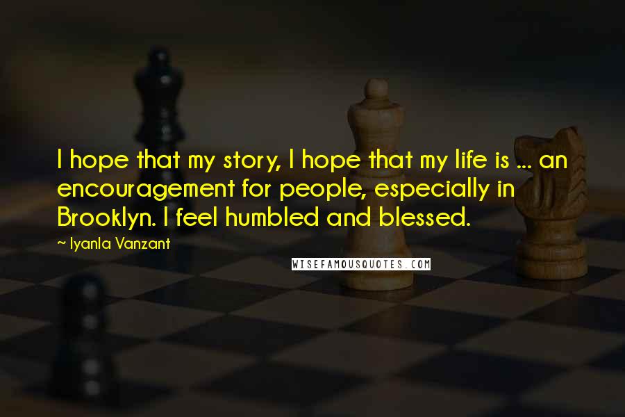 Iyanla Vanzant Quotes: I hope that my story, I hope that my life is ... an encouragement for people, especially in Brooklyn. I feel humbled and blessed.