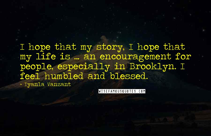 Iyanla Vanzant Quotes: I hope that my story, I hope that my life is ... an encouragement for people, especially in Brooklyn. I feel humbled and blessed.