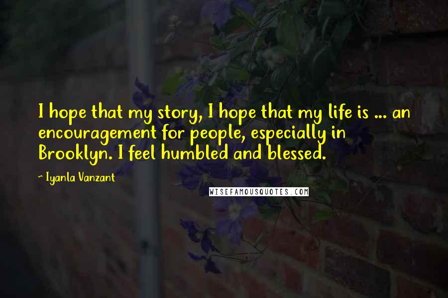 Iyanla Vanzant Quotes: I hope that my story, I hope that my life is ... an encouragement for people, especially in Brooklyn. I feel humbled and blessed.