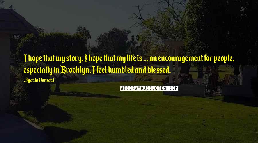 Iyanla Vanzant Quotes: I hope that my story, I hope that my life is ... an encouragement for people, especially in Brooklyn. I feel humbled and blessed.