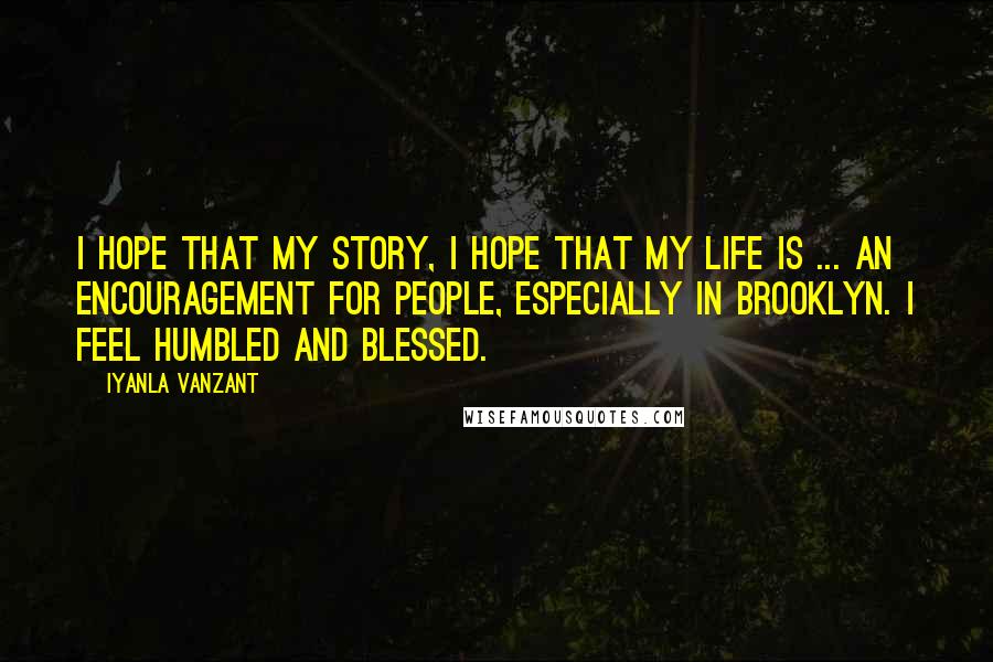 Iyanla Vanzant Quotes: I hope that my story, I hope that my life is ... an encouragement for people, especially in Brooklyn. I feel humbled and blessed.