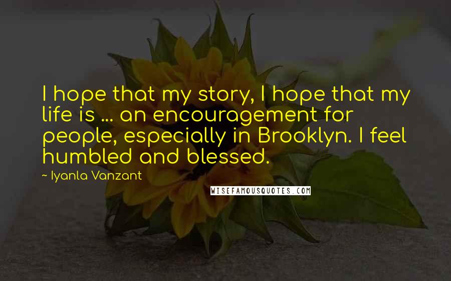 Iyanla Vanzant Quotes: I hope that my story, I hope that my life is ... an encouragement for people, especially in Brooklyn. I feel humbled and blessed.