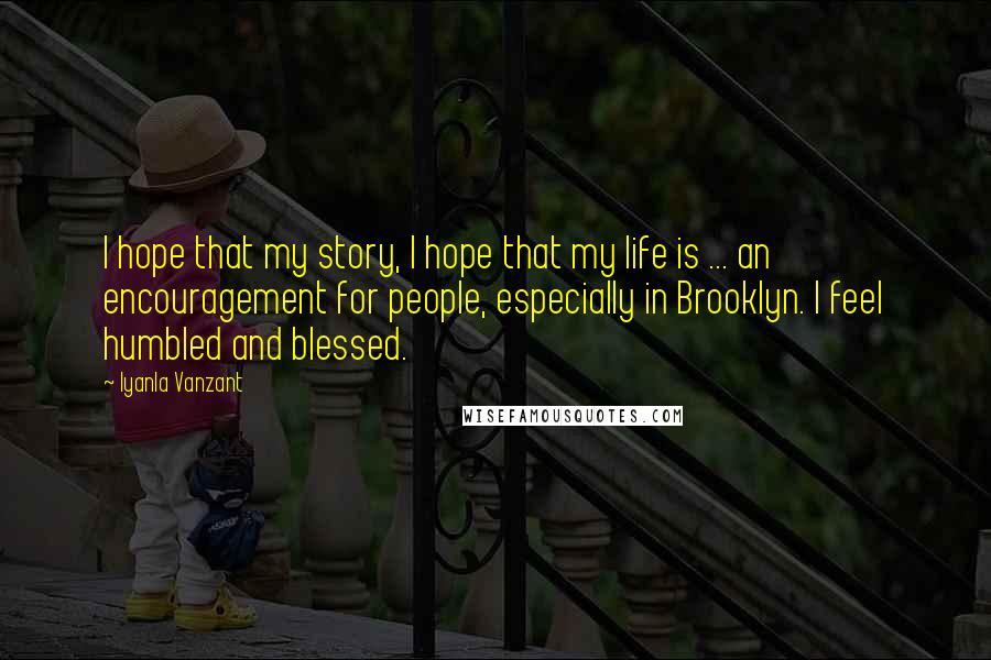 Iyanla Vanzant Quotes: I hope that my story, I hope that my life is ... an encouragement for people, especially in Brooklyn. I feel humbled and blessed.