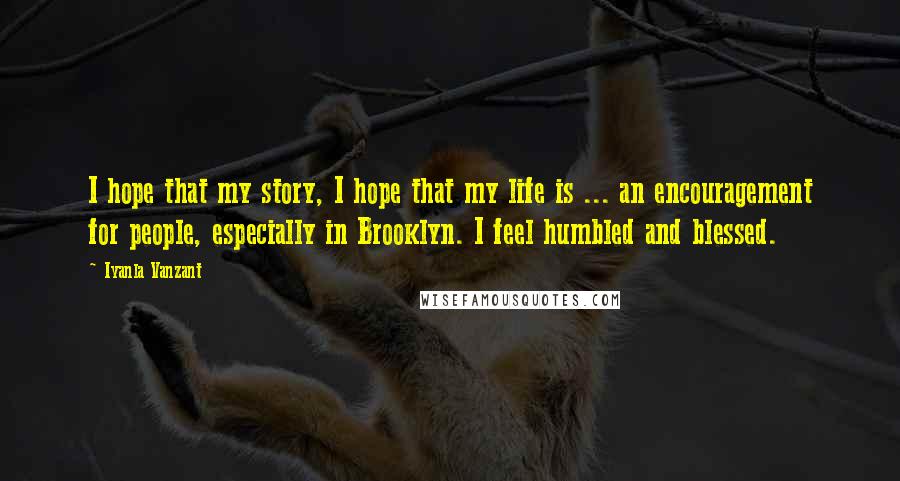 Iyanla Vanzant Quotes: I hope that my story, I hope that my life is ... an encouragement for people, especially in Brooklyn. I feel humbled and blessed.