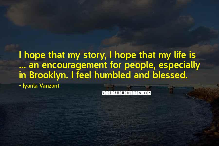 Iyanla Vanzant Quotes: I hope that my story, I hope that my life is ... an encouragement for people, especially in Brooklyn. I feel humbled and blessed.
