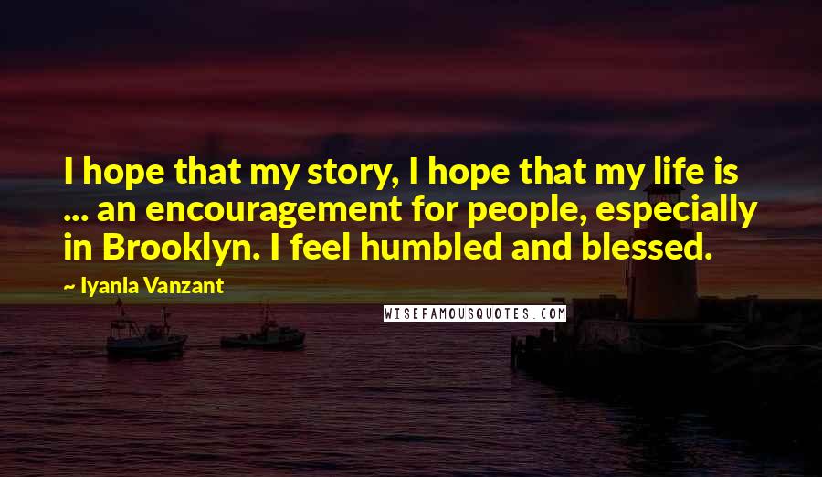 Iyanla Vanzant Quotes: I hope that my story, I hope that my life is ... an encouragement for people, especially in Brooklyn. I feel humbled and blessed.