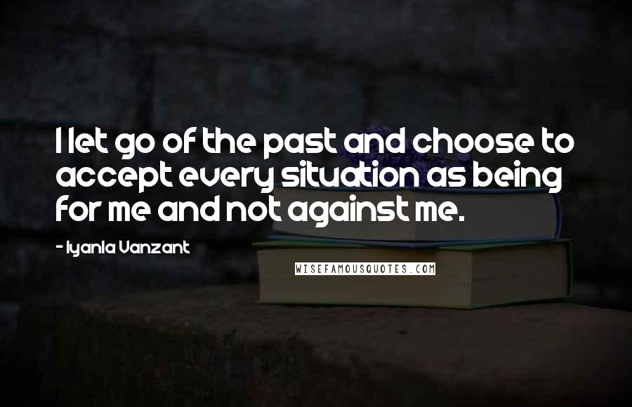 Iyanla Vanzant Quotes: I let go of the past and choose to accept every situation as being for me and not against me.
