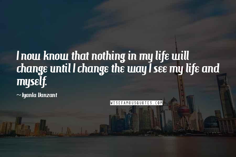 Iyanla Vanzant Quotes: I now know that nothing in my life will change until I change the way I see my life and myself.