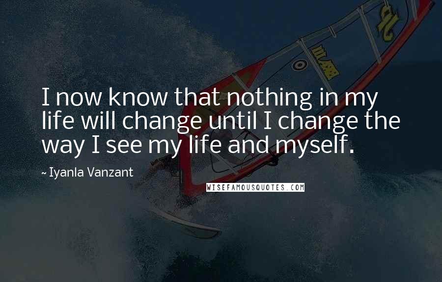 Iyanla Vanzant Quotes: I now know that nothing in my life will change until I change the way I see my life and myself.