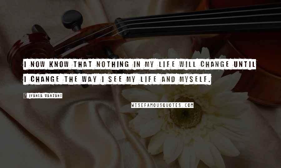 Iyanla Vanzant Quotes: I now know that nothing in my life will change until I change the way I see my life and myself.