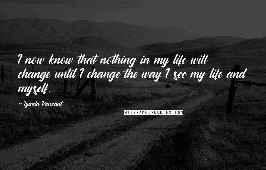 Iyanla Vanzant Quotes: I now know that nothing in my life will change until I change the way I see my life and myself.