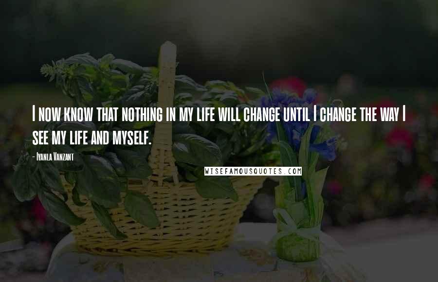 Iyanla Vanzant Quotes: I now know that nothing in my life will change until I change the way I see my life and myself.