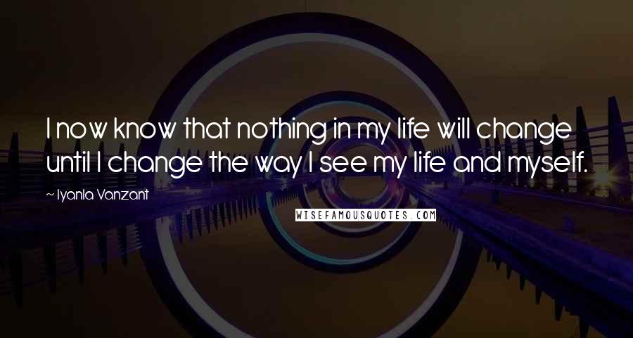 Iyanla Vanzant Quotes: I now know that nothing in my life will change until I change the way I see my life and myself.