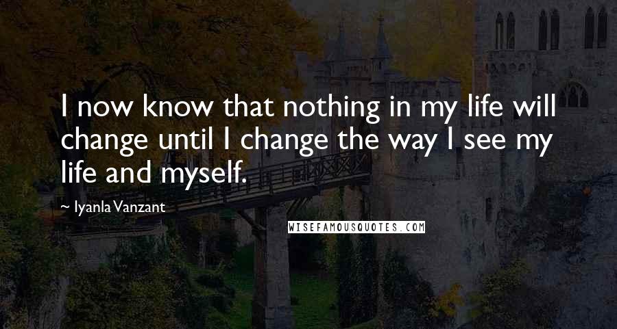 Iyanla Vanzant Quotes: I now know that nothing in my life will change until I change the way I see my life and myself.